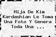<b>Hija De Kim Kardashian</b> Le Toma Una Foto Y Genera Toda Una ...