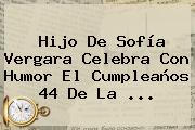 Hijo De <b>Sofía</b> Vergara Celebra Con Humor El Cumpleaños 44 De La ...