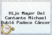 Hijo Mayor Del Cantante <b>Michael Bublé</b> Padece Cáncer
