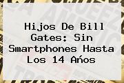 Hijos De <b>Bill Gates</b>: Sin Smartphones Hasta Los 14 Años