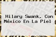 <b>Hilary Swank</b>, Con México En La Piel