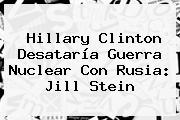 Hillary Clinton Desataría Guerra Nuclear Con Rusia: <b>Jill Stein</b>