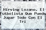 <b>Hirving Lozano</b>, El Futbolista Que Puede Jugar Todo Con El Tri