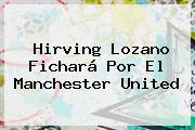 <b>Hirving Lozano</b> Fichará Por El Manchester United