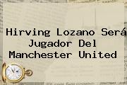<b>Hirving Lozano</b> Será Jugador Del Manchester United