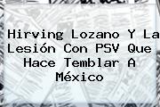 <b>Hirving Lozano</b> Y La Lesión Con PSV Que Hace Temblar A México