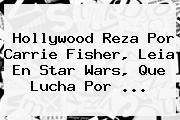 Hollywood Reza Por <b>Carrie Fisher</b>, Leia En Star Wars, Que Lucha Por ...