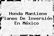 Honda Mantiene Planes De Inversión En <b>México</b>