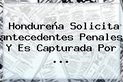 Hondureña Solicita <b>antecedentes</b> Penales Y Es Capturada Por ...