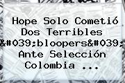 <b>Hope Solo</b> Cometió Dos Terribles 'bloopers' Ante Selección Colombia ...