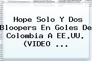 <b>Hope Solo</b> Y Dos Bloopers En Goles De Colombia A EE.UU. (VIDEO ...