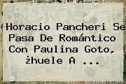 Horacio Pancheri Se Pasa De Romántico Con <b>Paulina Goto</b>, ¿huele A ...