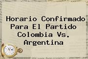 Horario Confirmado Para El Partido <b>Colombia Vs</b>. <b>Argentina</b>