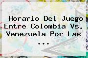 Horario Del Juego Entre <b>Colombia Vs</b>. <b>Venezuela</b> Por Las ...