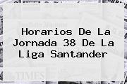 Horarios De La Jornada 38 De La <b>Liga Santander</b>