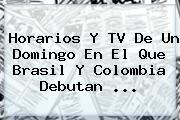 <b>Horarios</b> Y TV De Un Domingo En El Que Brasil Y Colombia Debutan <b>...</b>