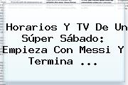 <b>Horarios</b> Y TV De Un Súper Sábado: Empieza Con Messi Y Termina <b>...</b>