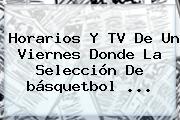 Horarios Y TV De Un Viernes Donde La Selección De <b>básquetbol</b> <b>...</b>