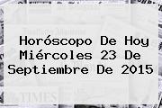 Horóscopo De Hoy Miércoles <b>23 De Septiembre</b> De 2015