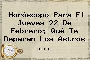 Ver horoscopo para el jueves 22 de febrero que te deparan los astros Horóscopo Para El Jueves <b>22 De Febrero</b>: Qué Te Deparan Los Astros ...