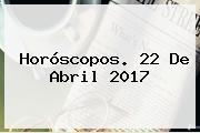 Horóscopos. <b>22 De Abril</b> 2017