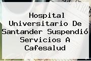 Hospital Universitario De Santander Suspendió Servicios A <b>Cafesalud</b>