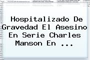 Hospitalizado De Gravedad El Asesino En Serie <b>Charles Manson</b> En ...