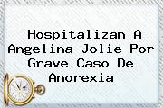 Hospitalizan A <b>Angelina Jolie</b> Por Grave Caso De Anorexia