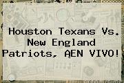 Houston Texans Vs. New England <b>Patriots</b>, ¡EN VIVO!