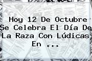 Ver hoy 12 de octubre se celebra el dia de la raza con ludicas en Hoy <b>12 De Octubre Se Celebra</b> El Día De La Raza Con Lúdicas En ...