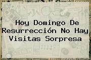 Hoy <b>Domingo De Resurrección</b> No Hay Visitas Sorpresa