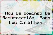 Hoy Es <b>Domingo De Resurrección</b>, Para Los Católicos