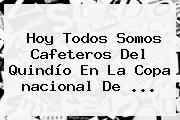 Ver hoy todos somos cafeteros del quindio en la copa nacional de <b>Hoy</b> Todos Somos Cafeteros Del Quindío En La Copa <b>nacional</b> De ...