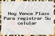 Hoy Vence Plazo Para <b>registrar</b> Su <b>celular</b>