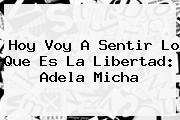 Hoy Voy A Sentir Lo Que Es La Libertad: <b>Adela Micha</b>