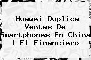 <b>Huawei</b> Duplica Ventas De Smartphones En China | El Financiero