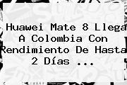 <b>Huawei Mate 8</b> Llega A Colombia Con Rendimiento De Hasta 2 Días <b>...</b>