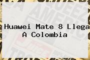 <b>Huawei Mate 8</b> Llega A Colombia