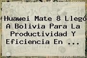 <b>Huawei Mate 8</b> Llegó A Bolivia Para La Productividad Y Eficiencia En <b>...</b>