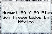 <b>Huawei P9</b> Y P9 Plus Son Presentados En México