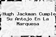 <b>Hugh Jackman</b> Cumple Su Antojo En La Marquesa
