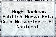 Hugh Jackman Publicó Nueva Foto Como <b>Wolverine</b> - El Nacional