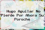 <b>Hugo Aguilar</b> No Pierde Por Ahora Su Porsche