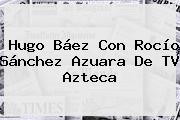 Hugo Báez Con Rocío Sánchez Azuara De <b>TV Azteca</b>