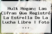 <b>Hulk Hogan</b>: Las Cifras Que Registró La Estrella De La Lucha Libre | Foto <b>...</b>