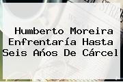 <b>Humberto Moreira</b> Enfrentaría Hasta Seis Años De Cárcel