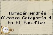 <b>Huracán Andrés</b> Alcanza Categoría 4 En El Pacífico