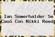 Ian Somerhalder Se Casó Con <b>Nikki Reed</b>