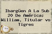 Ibargüen A La Sub 20 De <b>América</b>; William. Titular <b>vs Tigres</b>