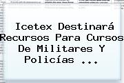 <b>Icetex</b> Destinara Recursos Para Cursos De Militares Y Policias